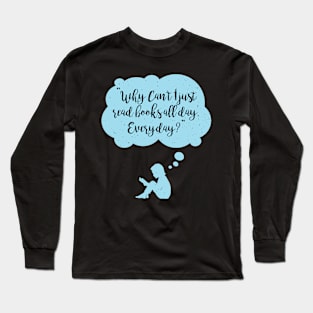 Why Can't I Just Read Books All Day Everyday Reader Long Sleeve T-Shirt